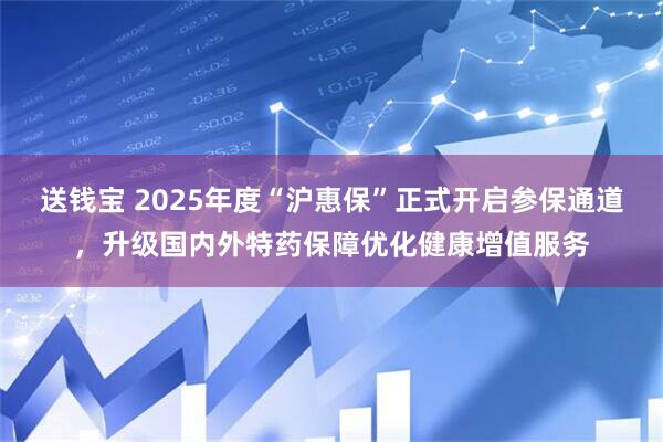送钱宝 2025年度“沪惠保”正式开启参保通道，升级国内外特药保障优化健康增值服务