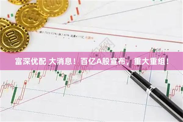 富深优配 大消息！百亿A股宣布，重大重组！