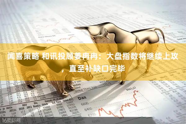 闻喜策略 和讯投顾姜冉冉：大盘指数将继续上攻，直至补缺口完毕