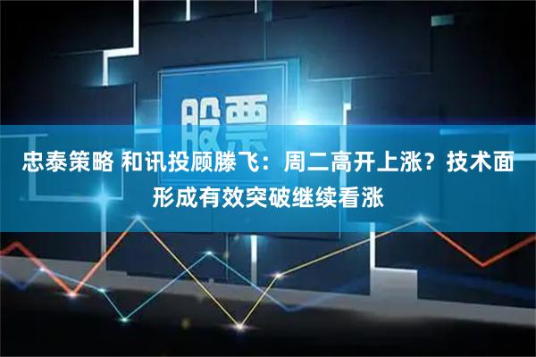 忠泰策略 和讯投顾滕飞：周二高开上涨？技术面形成有效突破继续看涨