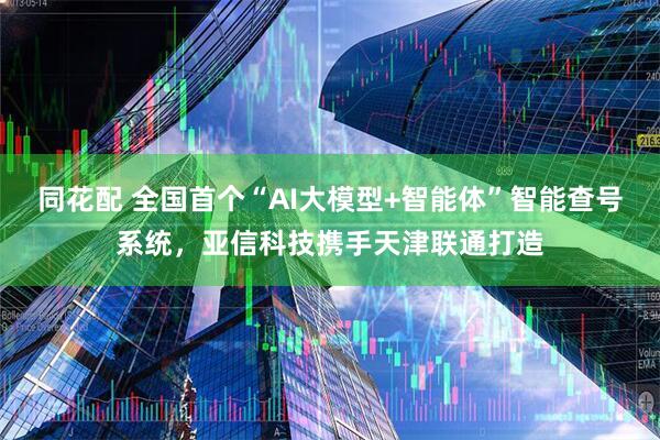 同花配 全国首个“AI大模型+智能体”智能查号系统，亚信科技携手天津联通打造