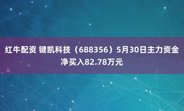 红牛配资 键凯科技（688356）5月30日主力资金净买入82.78万元