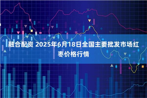 融合配资 2025年6月18日全国主要批发市场红枣价格行情
