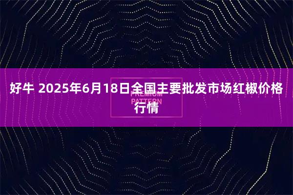 好牛 2025年6月18日全国主要批发市场红椒价格行情