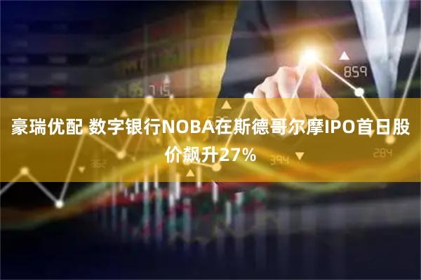 豪瑞优配 数字银行NOBA在斯德哥尔摩IPO首日股价飙升27%