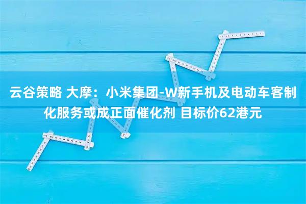 云谷策略 大摩：小米集团-W新手机及电动车客制化服务或成正面催化剂 目标价62港元