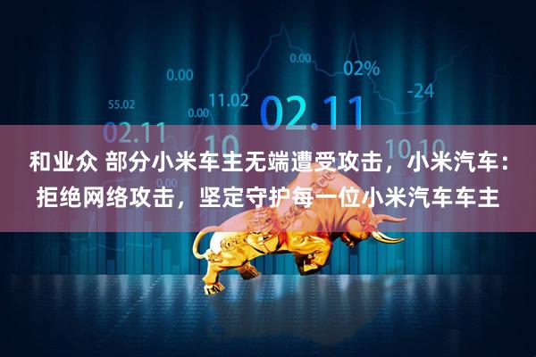 和业众 部分小米车主无端遭受攻击，小米汽车：拒绝网络攻击，坚定守护每一位小米汽车车主