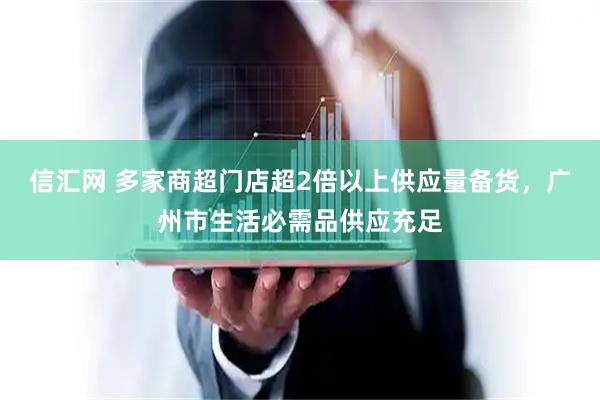 信汇网 多家商超门店超2倍以上供应量备货，广州市生活必需品供应充足
