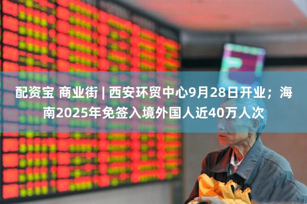 配资宝 商业街 | 西安环贸中心9月28日开业；海南2025年免签入境外国人近40万人次