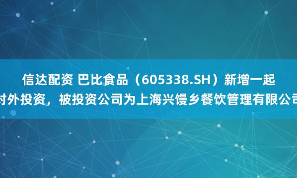 信达配资 巴比食品（605338.SH）新增一起对外投资，被投资公司为上海兴馒乡餐饮管理有限公司