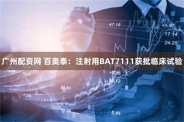 广州配资网 百奥泰：注射用BAT7111获批临床试验