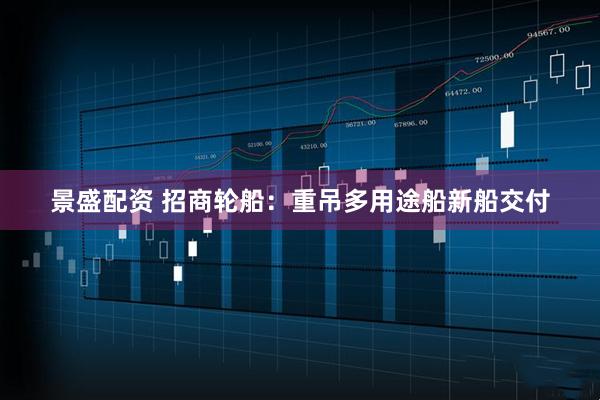 景盛配资 招商轮船：重吊多用途船新船交付