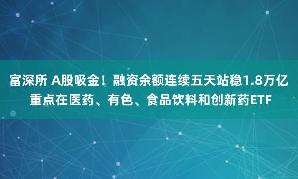 富深所 A股吸金!融资余额连续五天站稳1.8万亿 重点在医药、有色、食品饮料和创新药ETF