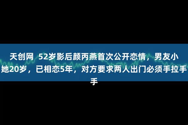 天创网 52岁影后颜丙燕首次公开恋情,男友小她20岁,已相恋5年,对方要求两人出门必须手拉手