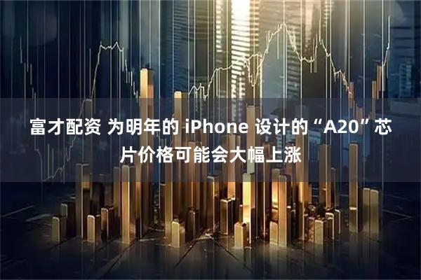 富才配资 为明年的 iPhone 设计的“A20”芯片价格可能会大幅上涨