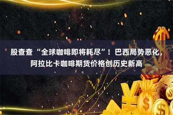 股查查 “全球咖啡即将耗尽”!巴西局势恶化,阿拉比卡咖啡期货价格创历史新高
