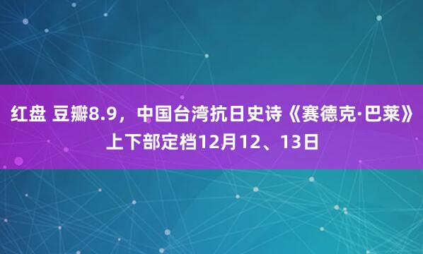 红盘 豆瓣8.9,中国台湾抗日史诗《赛德克·巴莱》上下部定档12月12、13日