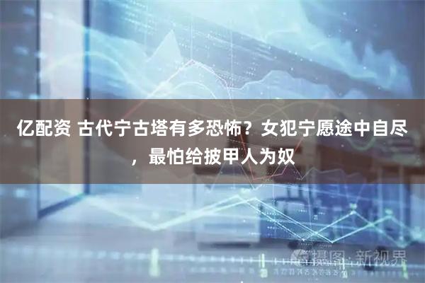 亿配资 古代宁古塔有多恐怖?女犯宁愿途中自尽,最怕给披甲人为奴