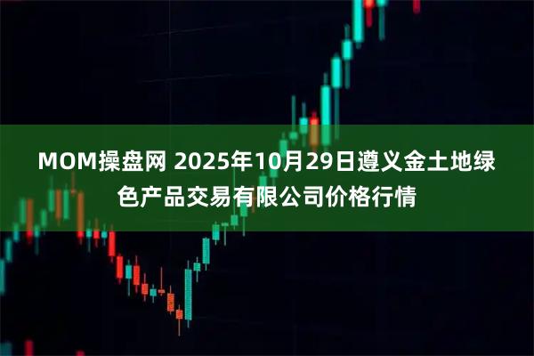 MOM操盘网 2025年10月29日遵义金土地绿色产品交易有限公司价格行情