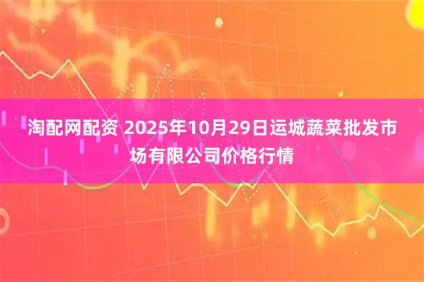 淘配网配资 2025年10月29日运城蔬菜批发市场有限公司价格行情