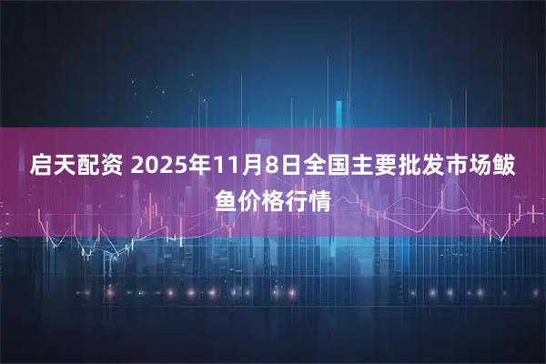 启天配资 2025年11月8日全国主要批发市场鲅鱼价格行情