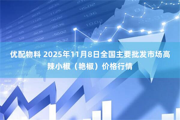 优配物料 2025年11月8日全国主要批发市场高辣小椒（艳椒）价格行情
