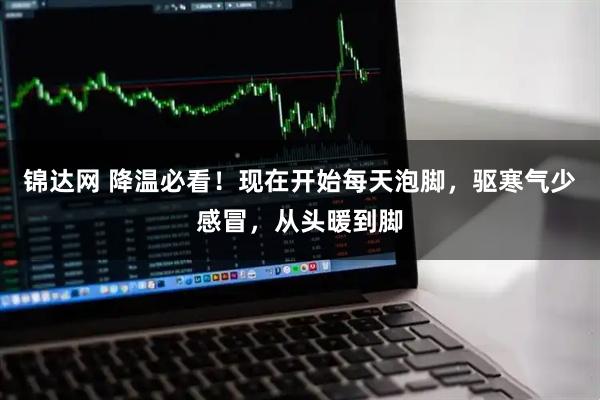 锦达网 降温必看!现在开始每天泡脚,驱寒气少感冒,从头暖到脚