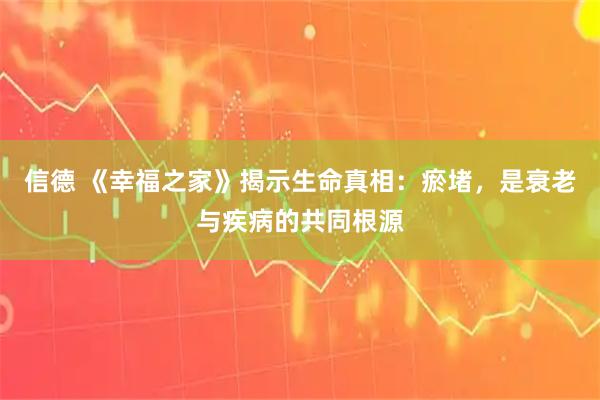 信德 《幸福之家》揭示生命真相:瘀堵,是衰老与疾病的共同根源