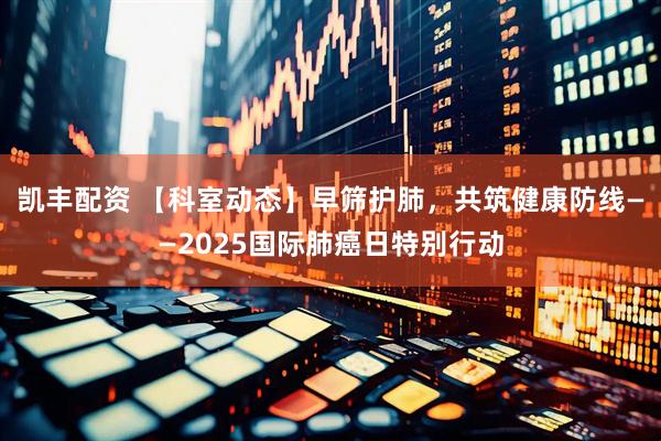 凯丰配资 【科室动态】早筛护肺,共筑健康防线——2025国际肺癌日特别行动