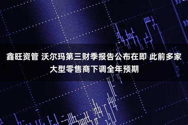鑫旺资管 沃尔玛第三财季报告公布在即 此前多家大型零售商下调全年预期