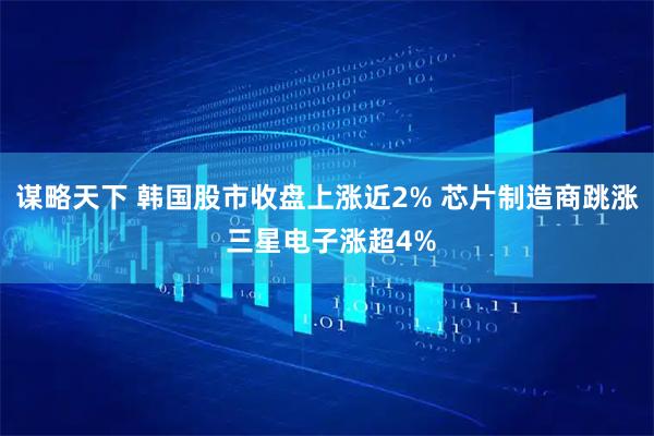 谋略天下 韩国股市收盘上涨近2% 芯片制造商跳涨 三星电子涨超4%