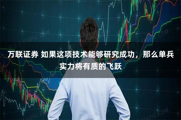 万联证券 如果这项技术能够研究成功，那么单兵实力将有质的飞跃