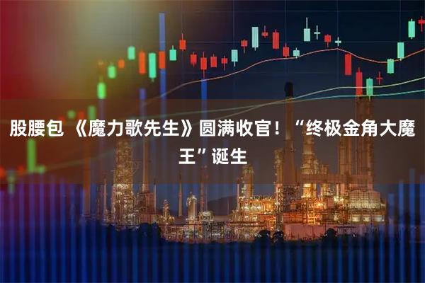 股腰包 《魔力歌先生》圆满收官！“终极金角大魔王”诞生