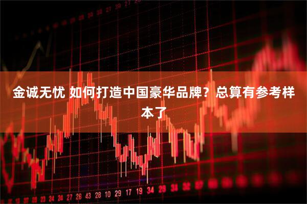 金诚无忧 如何打造中国豪华品牌?总算有参考样本了