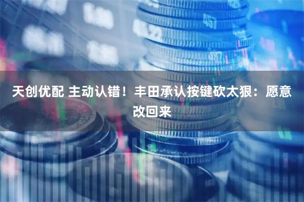 天创优配 主动认错!丰田承认按键砍太狠:愿意改回来