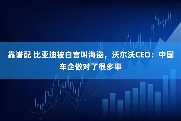 靠谱配 比亚迪被白宫叫海盗,沃尔沃CEO:中国车企做对了很多事